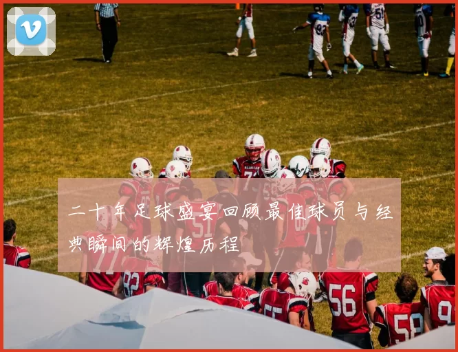 二十年足球盛宴回顾最佳球员与经典瞬间的辉煌历程