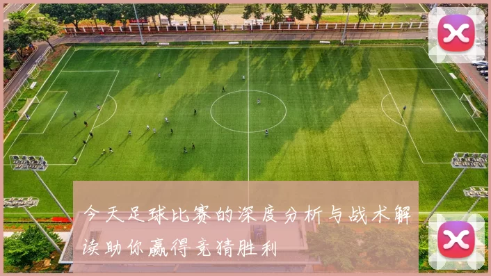 今天足球比赛的深度分析与战术解读助你赢得竞猜胜利
