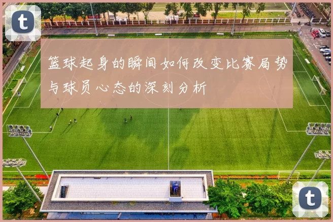 篮球起身的瞬间如何改变比赛局势与球员心态的深刻分析