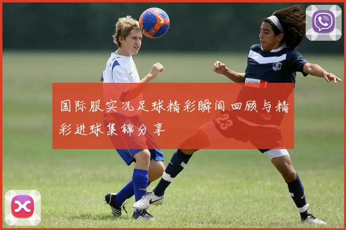 国际服实况足球精彩瞬间回顾与精彩进球集锦分享