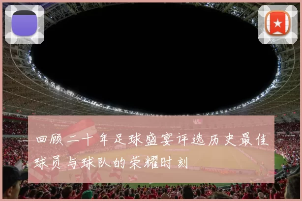 回顾二十年足球盛宴评选历史最佳球员与球队的荣耀时刻