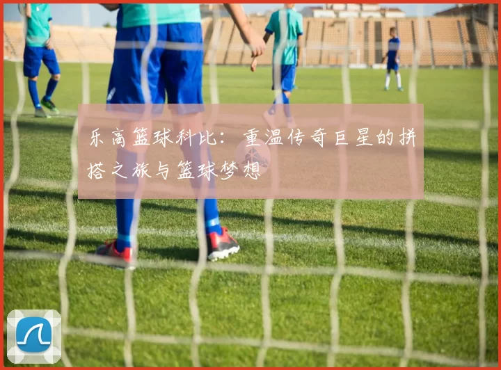 乐高篮球科比：重温传奇巨星的拼搭之旅与篮球梦想