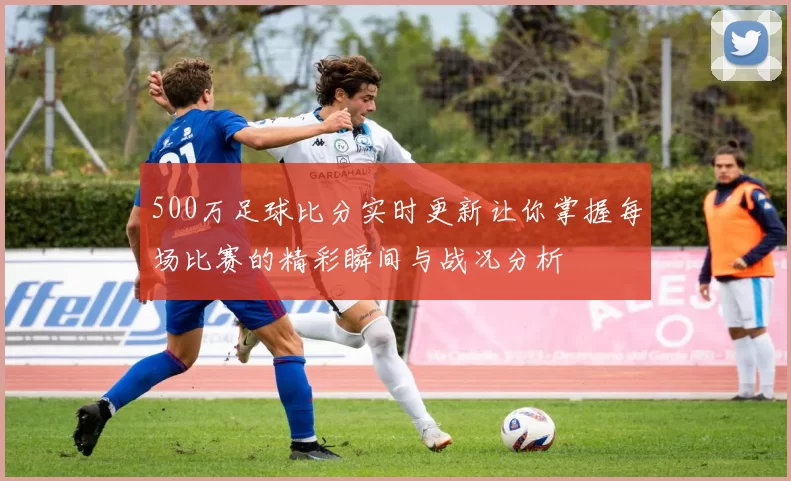 500万足球比分实时更新让你掌握每场比赛的精彩瞬间与战况分析