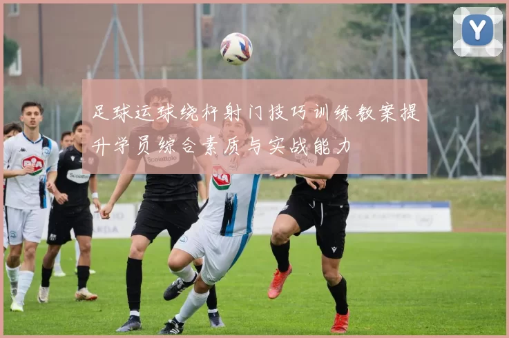 足球运球绕杆射门技巧训练教案提升学员综合素质与实战能力