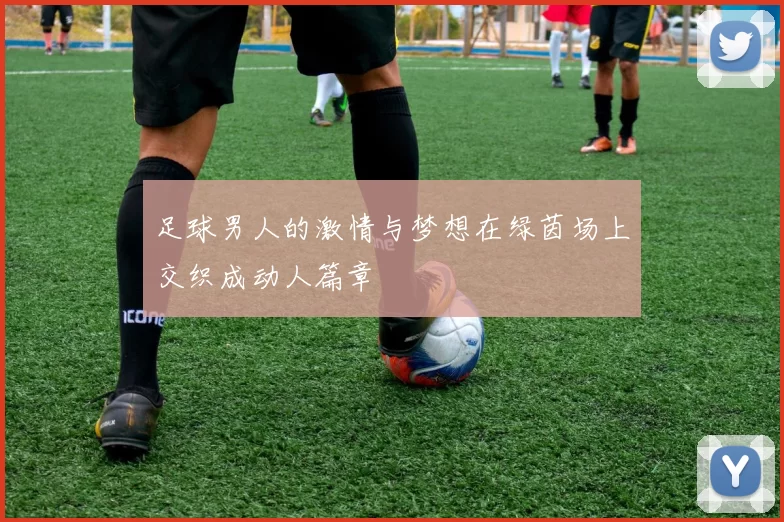 足球男人的激情与梦想在绿茵场上交织成动人篇章