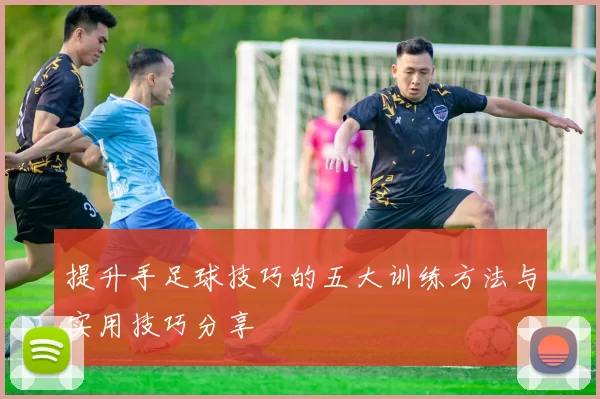 提升手足球技巧的五大训练方法与实用技巧分享